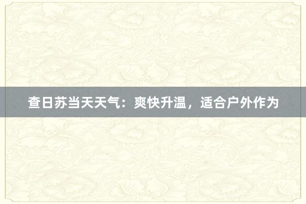 查日苏当天天气：爽快升温，适合户外作为