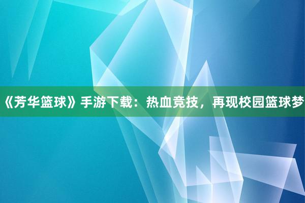 《芳华篮球》手游下载：热血竞技，再现校园篮球梦